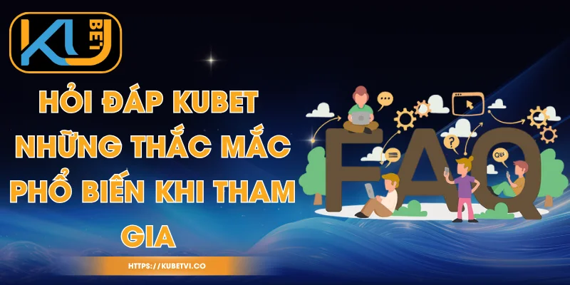 Hỏi Đáp Kubet - Những Thắc Mắc Phổ Biến Khi Tham Gia